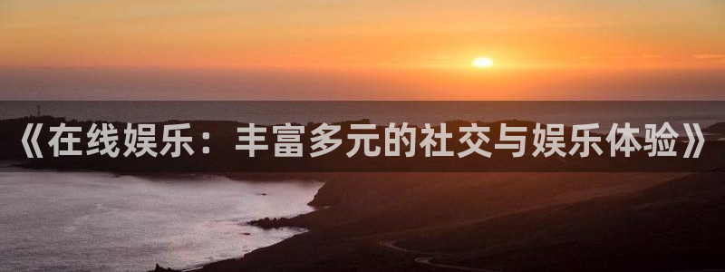 摩登7登录官网：《在线娱乐：丰富多元的社交与娱乐体验》
