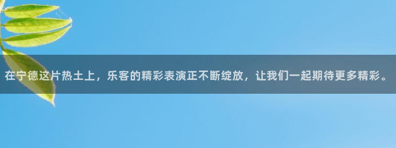 摩登7官网：在宁德这片热土上，乐客的精彩表演正不断绽放，让我们一起期待更多精彩。