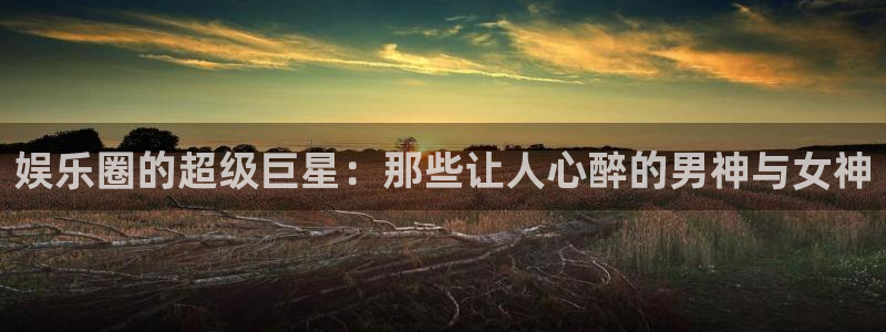 摩登7平台：娱乐圈的超级巨星：那些让人心醉的男神与女神